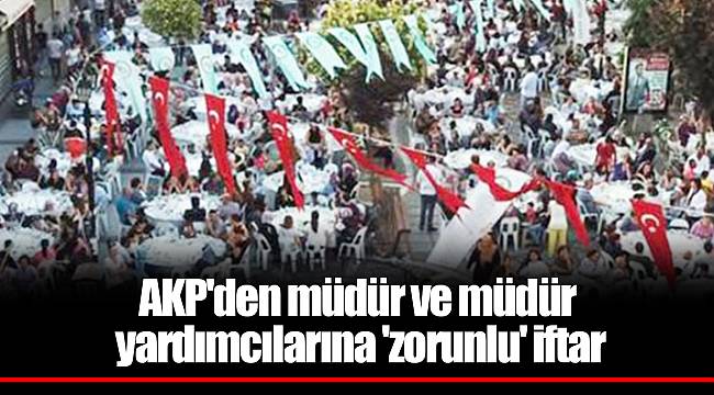 AKP'den müdür ve müdür yardımcılarına 'zorunlu' iftar