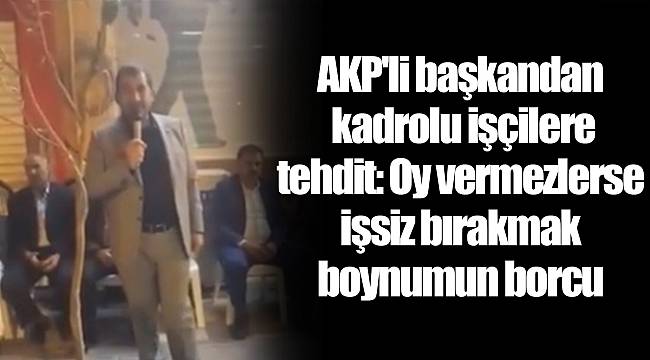 AKP'li başkandan kadrolu işçilere tehdit: Oy vermezlerse işsiz bırakmak boynumun borcu