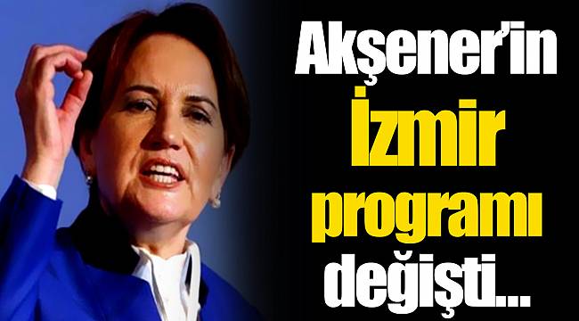 Akşener'in İzmir programı değişti…