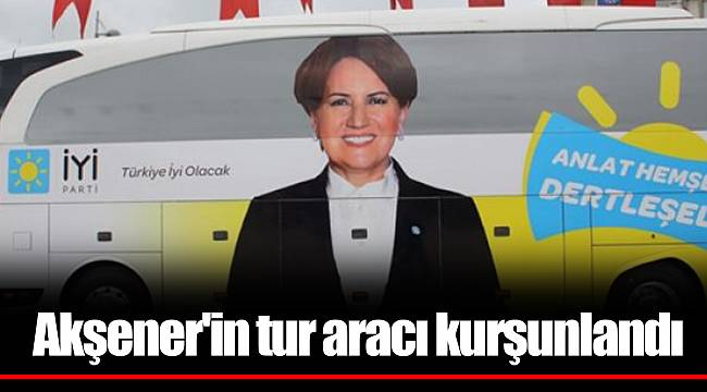 Akşener'in tur aracı kurşunlandı