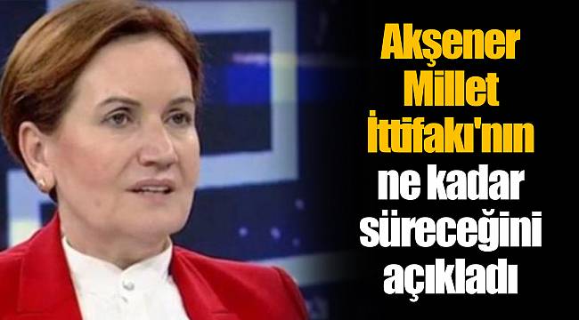 Akşener Millet İttifakı'nın ne kadar süreceğini açıkladı