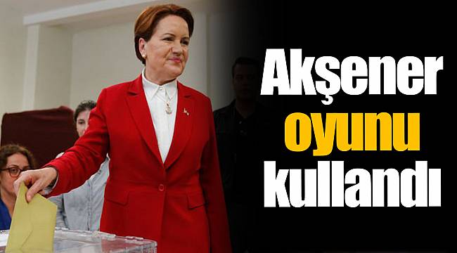 Akşener oyunu kullandı