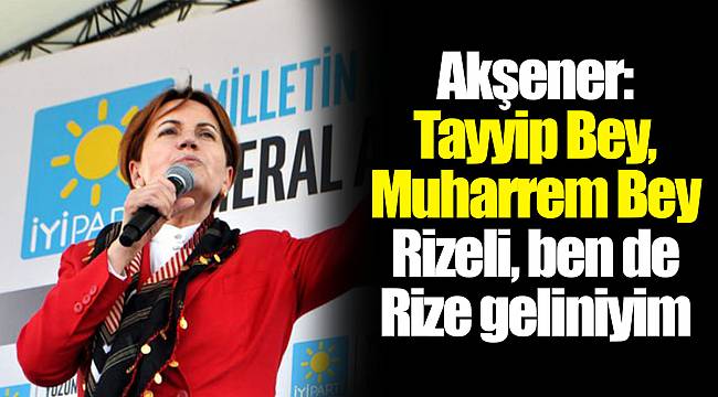Akşener: Tayyip Bey, Muharrem Bey Rizeli, ben de Rize geliniyim