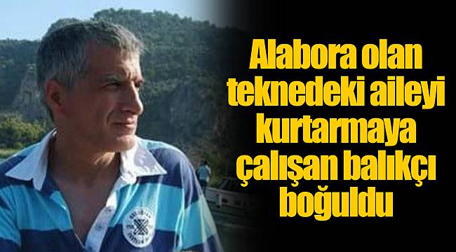 Alabora olan teknedeki aileyi kurtarmaya çalışan balıkçı boğuldu