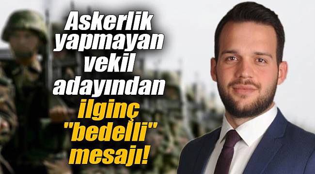 Askerlik yapmayan vekil adayından ilginç "bedelli" mesajı!