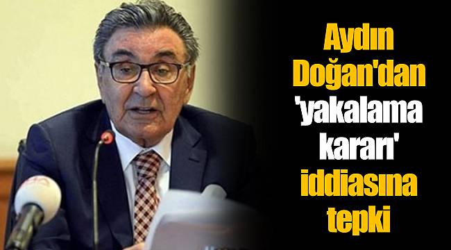 Aydın Doğan'dan 'yakalama kararı' iddiasına tepki