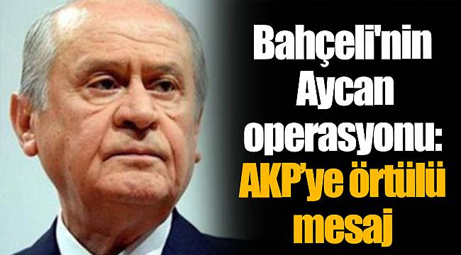 Bahçeli'nin Aycan operasyonu: AKP’ye örtülü mesaj