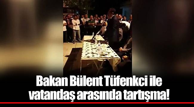 Bakan Bülent Tüfenkci ile vatandaş arasında tartışma!