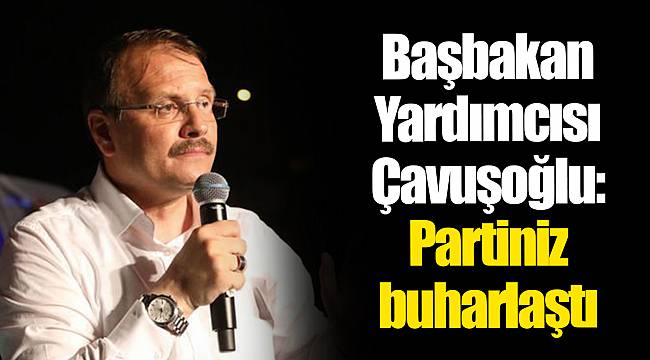 Başbakan Yardımcısı Çavuşoğlu: Partiniz buharlaştı