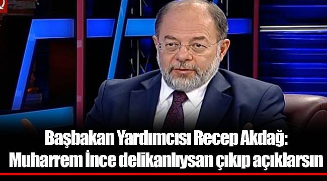 Başbakan Yardımcısı Recep Akdağ: Muharrem İnce delikanlıysan çıkıp açıklarsın