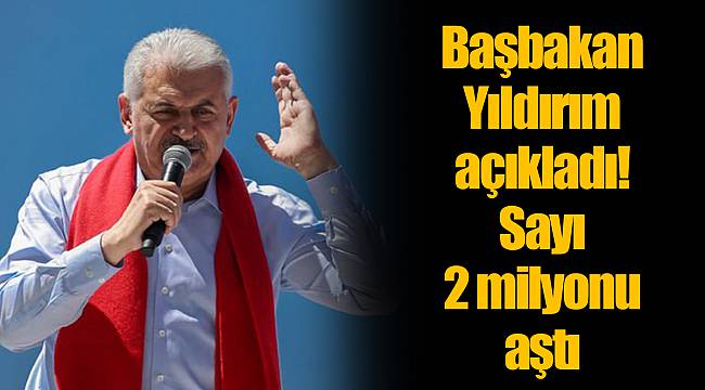 Başbakan Yıldırım açıkladı! Sayı 2 milyonu aştı