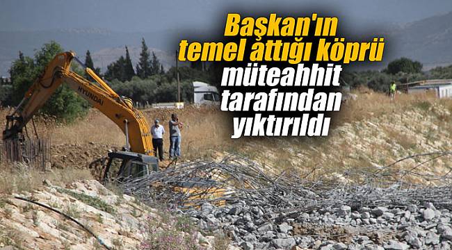 Başkan'ın temel attığı köprü müteahhit tarafından yıktırıldı