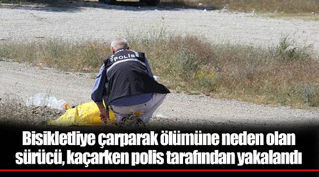 Bisikletliye çarparak ölümüne neden olan sürücü, kaçarken polis tarafından yakalandı