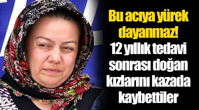 Bu acıya yürek dayanmaz! 12 yıllık tedavi sonrası doğan kızlarını kazada kaybettiler
