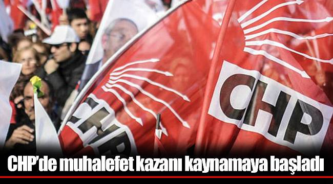 CHP’de muhalefet kazanı kaynamaya başladı