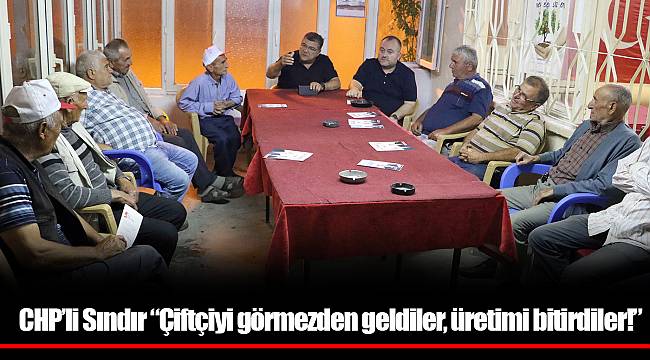 CHP’li Sındır “Çiftçiyi görmezden geldiler, üretimi bitirdiler!”