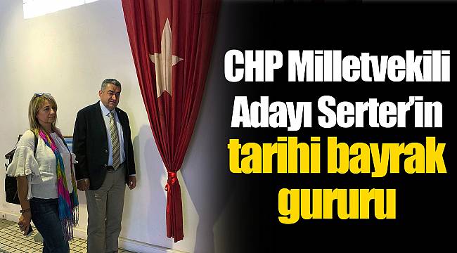 CHP Milletvekili Adayı Serter'in tarihi bayrak gururu