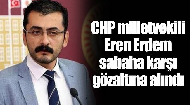 CHP milletvekili Eren  Erdem sabaha karşı  gözaltına alındı