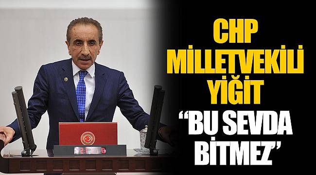 CHP MİLLETVEKİLİ YİĞİT “BU SEVDA BİTMEZ”