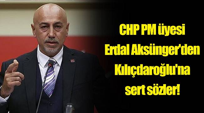 CHP PM üyesi Erdal Aksünger'den Kılıçdaroğlu'na sert sözler!