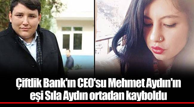 Çiftlik Bank'ın CEO'su Mehmet Aydın'ın eşi Sıla Aydın ortadan kayboldu