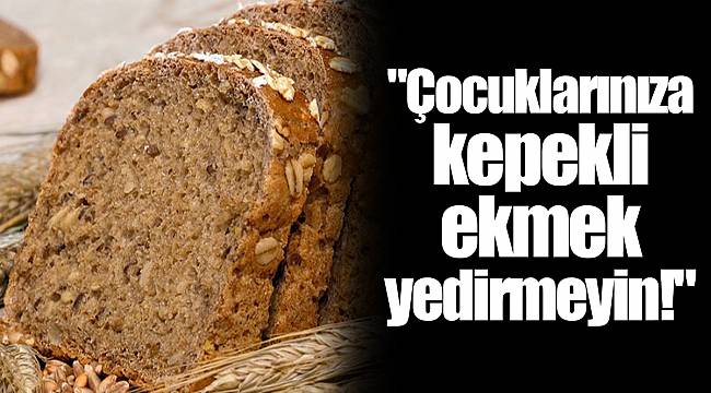"Çocuklarınıza kepekli ekmek yedirmeyin!"