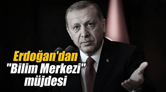 Cumhurbaşkanı Erdoğan'dan "Bilim Merkezi" müjdesi
