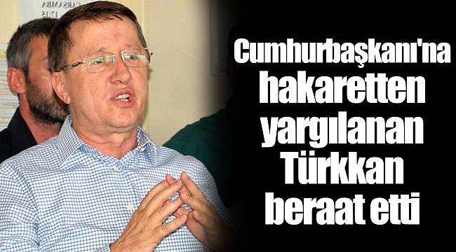 Cumhurbaşkanı'na hakaretten yargılanan Türkkan beraat etti
