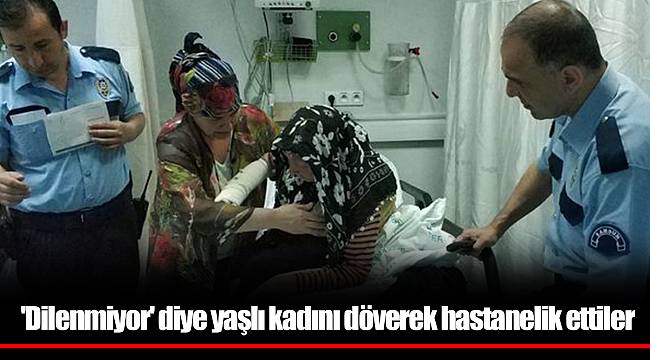 'Dilenmiyor' diye yaşlı kadını döverek hastanelik ettiler