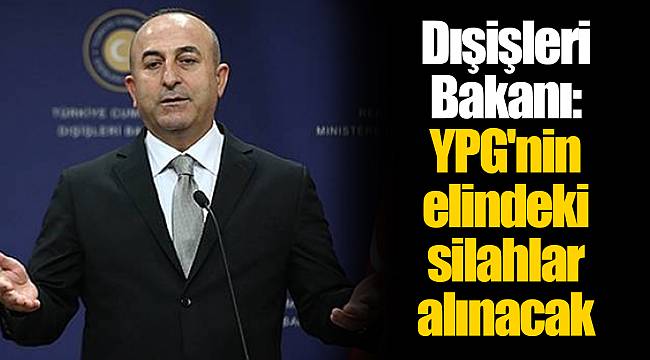Dışişleri Bakanı: YPG'nin elindeki silahlar alınacak