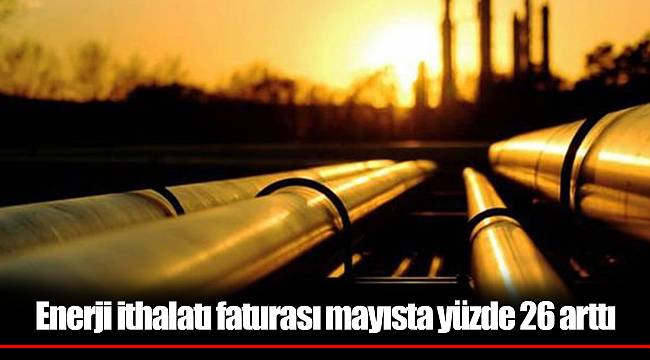 Enerji ithalatı faturası mayısta yüzde 26 arttı