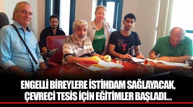 ENGELLİ BİREYLERE İSTİHDAM SAĞLAYACAK,  ÇEVRECİ TESİS İÇİN EĞİTİMLER BAŞLADI…