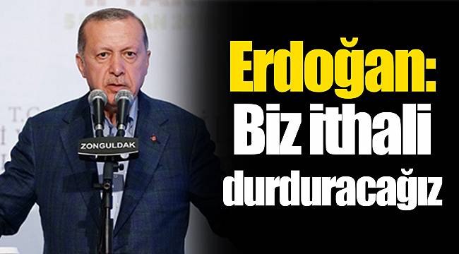 Erdoğan: Biz ithali durduracağız