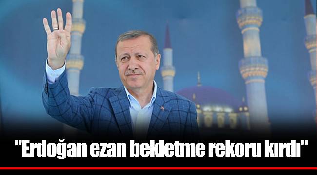 "Erdoğan ezan bekletme rekoru kırdı"