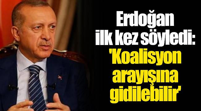 Erdoğan ilk kez söyledi: 'Koalisyon arayışına gidilebilir'