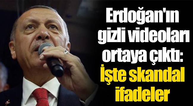Erdoğan'ın gizli videoları ortaya çıktı: İşte skandal ifadeler