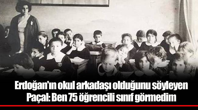 Erdoğan'ın okul arkadaşı olduğunu söyleyen Paçal: Ben 75 öğrencili sınıf görmedim