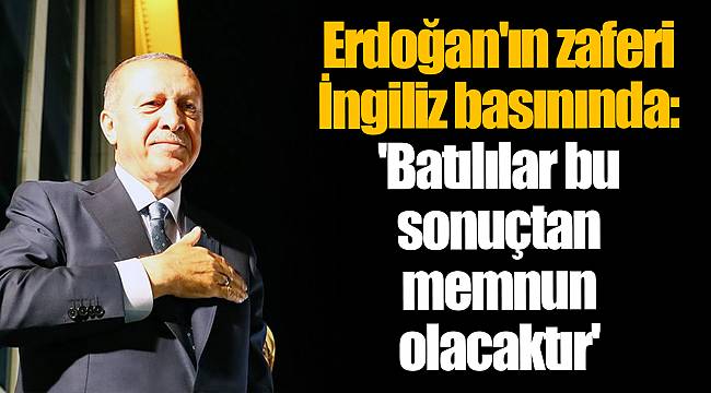 Erdoğan'ın zaferi İngiliz basınında: 'Batılılar bu sonuçtan memnun olacaktır'