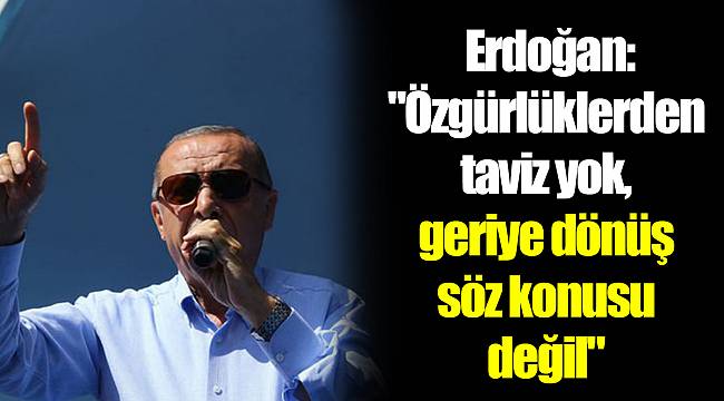 Erdoğan:"Özgürlüklerden taviz yok, geriye dönüş söz konusu değil"