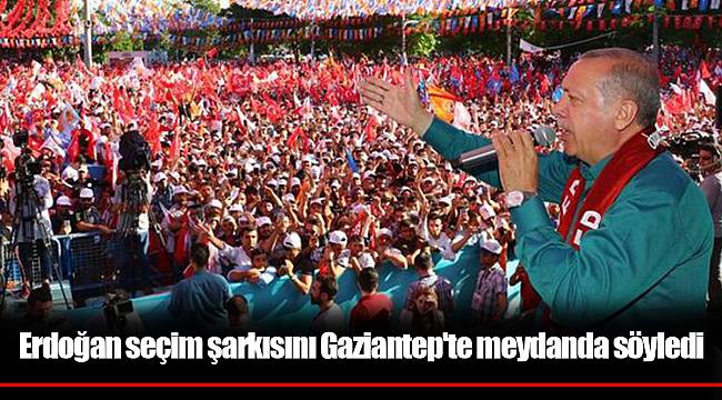 Erdoğan seçim şarkısını Gaziantep'te meydanda söyledi