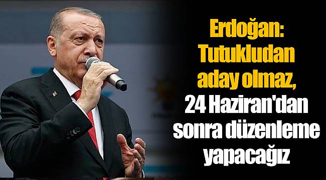 Erdoğan: Tutukludan aday olmaz, 24 Haziran'dan sonra düzenleme yapacağız