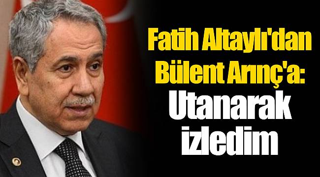 Fatih Altaylı'dan Bülent Arınç'a: Utanarak izledim
