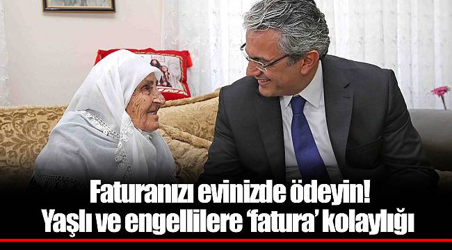 Faturanızı evinizde ödeyin!  Yaşlı ve engellilere ‘fatura’ kolaylığı