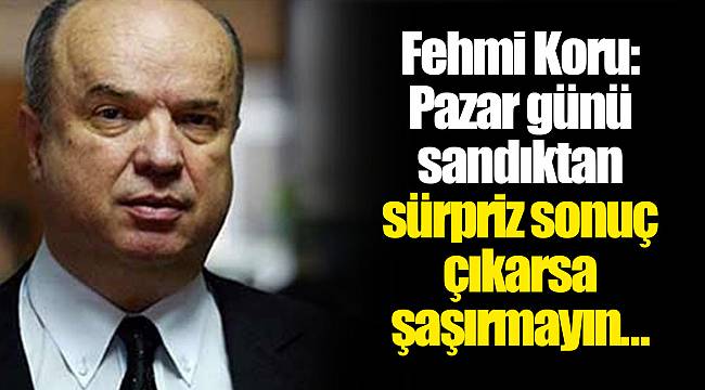 Fehmi Koru: Pazar günü sandıktan sürpriz sonuç çıkarsa şaşırmayın…