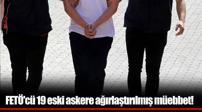 FETÖ'cü 19 eski askere ağırlaştırılmış müebbet!