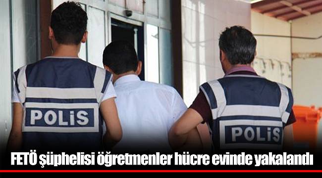 FETÖ şüphelisi öğretmenler hücre evinde yakalandı