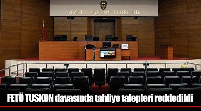 FETÖ TUSKON davasında tahliye talepleri reddedildi