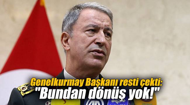 Genelkurmay Başkanı resti çekti: "Bundan dönüş yok!"