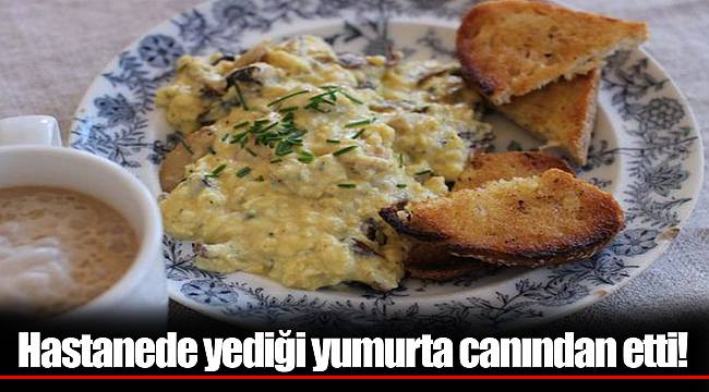 Hastanede yediği yumurta canından etti!