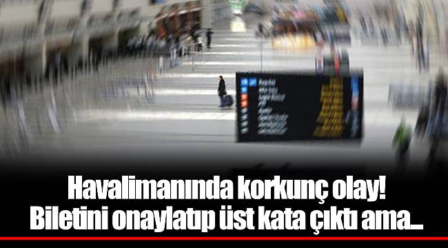 Havalimanında korkunç olay! Biletini onaylatıp üst kata çıktı ama...